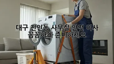 대구 진인동 사무실 안전 이사, 꼼꼼하게 준비하세요!
