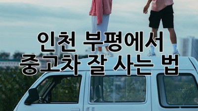 인천 부평에서 중고차 잘 사는 법!